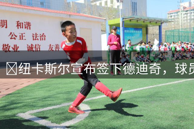 ​纽卡斯尔宣布签下德迪奇，球员与雅伊斯勒再度重聚