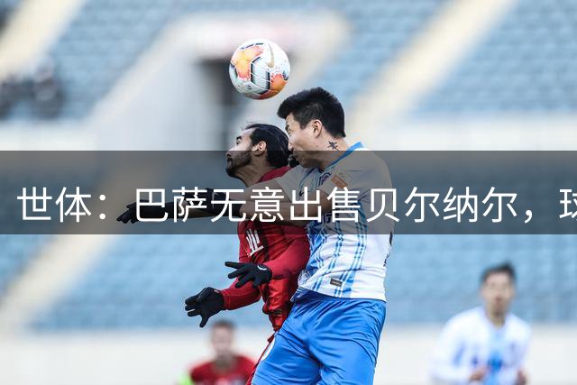 世体：巴萨无意出售贝尔纳尔，球员本人愿意留在俱乐部取得成功