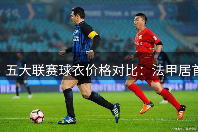 五大联赛球衣价格对比：法甲居首，英超涨幅最大
