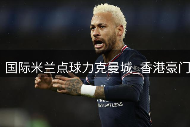 国际米兰点球力克曼城 香港豪门对决见证中国足球少年梦想