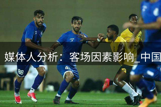 媒体人分析：客场因素影响 中国队本可扩大领先优势