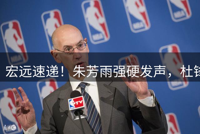 宏远速递！朱芳雨强硬发声，杜锋新身份公开，胡明轩秀肌肉照