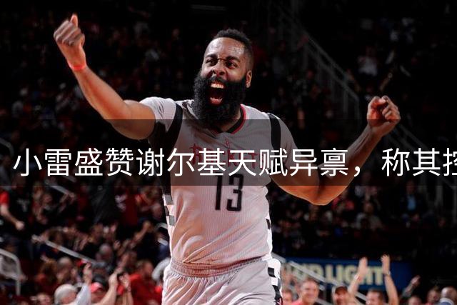 小雷盛赞谢尔基天赋异禀，称其控球技艺令人惊叹