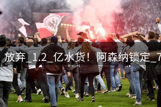 放弃 1.2 亿水货！阿森纳锁定 7700 万世界杯冠军神锋！实力碾压罗杰斯