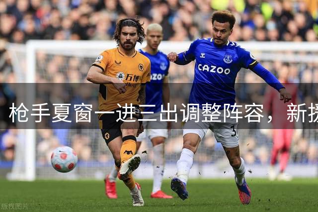 枪手夏窗一进三出调整阵容，新援登场旧将离队在即