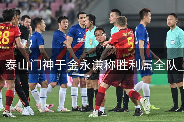 泰山门神于金永谦称胜利属全队 揭秘点球大战制胜关键