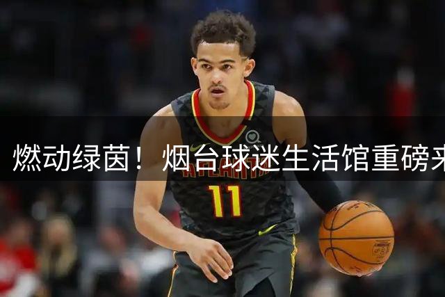 燃动绿茵！烟台球迷生活馆重磅来袭，与你共赴新主场热血狂欢！