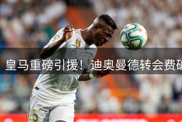 皇马重磅引援！迪奥曼德转会费破1.3亿欧元大关