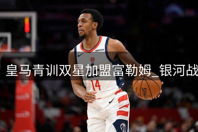 皇马青训双星加盟富勒姆 银河战舰酝酿锋线新动作