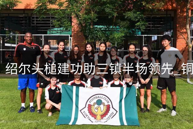 绍尔头槌建功助三镇半场领先 铜梁龙两度中框错失良机