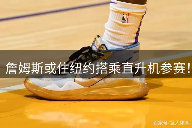 詹姆斯或住纽约搭乘直升机参赛！被吐槽羞辱费城 张伯伦也曾因此被批