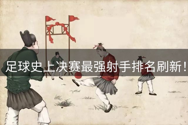 足球史上决赛最强射手排名刷新！梅西35球称雄 普斯卡什效率惊人