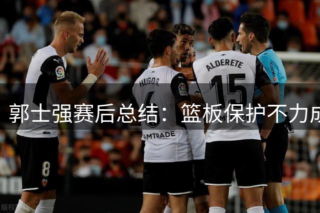 郭士强赛后总结：篮板保护不力成输球关键因素