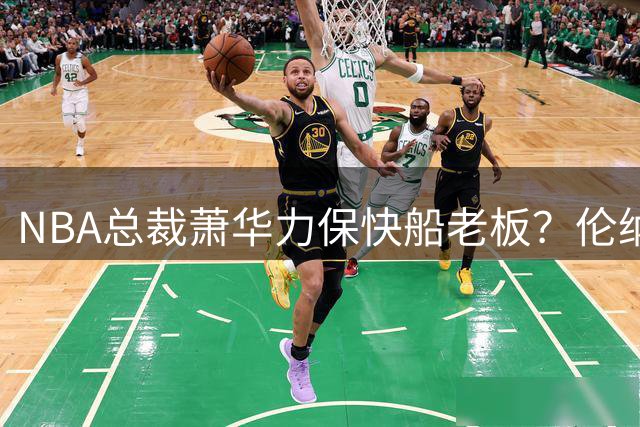 NBA总裁萧华力保快船老板？伦纳德阴阳合同案陷入僵局