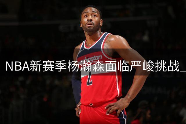 NBA新赛季杨瀚森面临严峻挑战 开拓者管理层剧变引关注