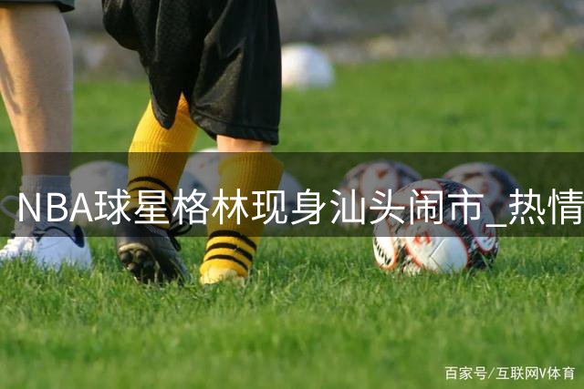 NBA球星格林现身汕头闹市 热情球迷争相拍照打卡